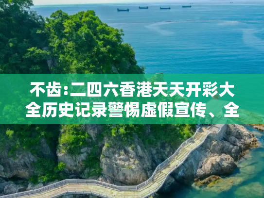 不齿:二四六香港天天开彩大全历史记录警惕虚假宣传、全面解答与解释
