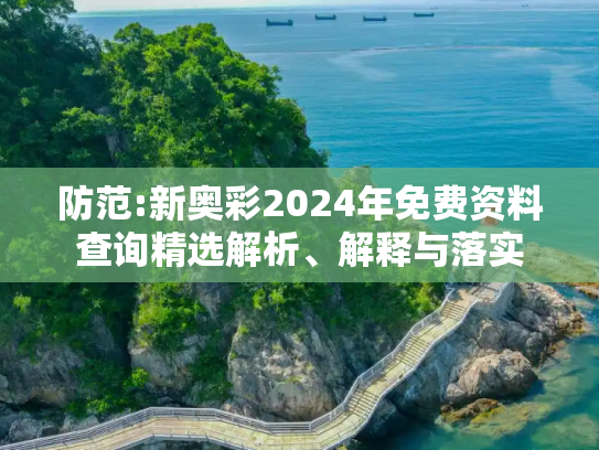 防范:新奥彩2024年免费资料查询精选解析、解释与落实