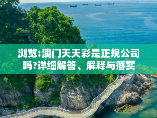 浏览:澳门天天彩是正规公司吗?详细解答、解释与落实
