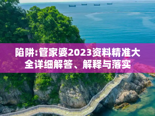 陷阱:管家婆2023资料精准大全详细解答、解释与落实