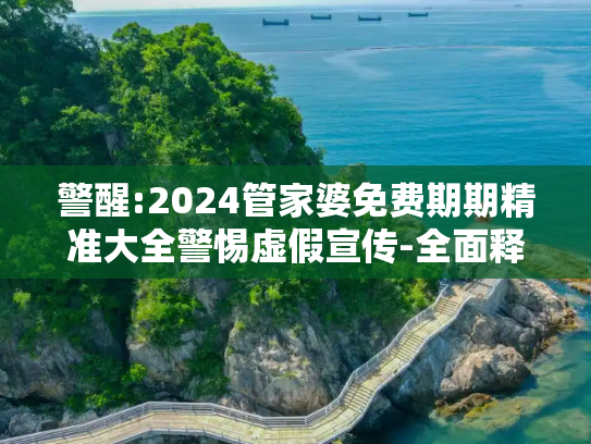 警醒:2024管家婆免费期期精准大全警惕虚假宣传-全面释义