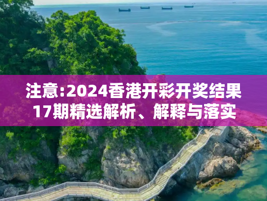 注意:2024香港开彩开奖结果17期精选解析、解释与落实