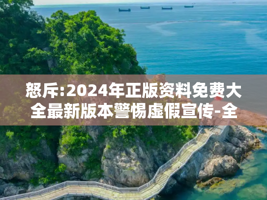 怒斥:2024年正版资料免费大全最新版本警惕虚假宣传-全面释义