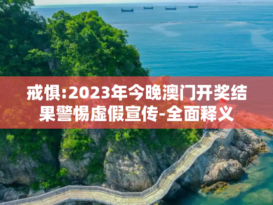 戒惧:2023年今晚澳门开奖结果警惕虚假宣传-全面释义