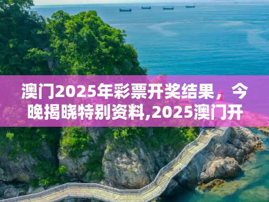 澳门2025年彩票开奖结果，今晚揭晓特别资料,2025澳门开奖结果今晚开什么号,特别资料
