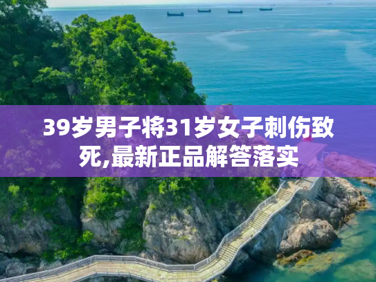 39岁男子将31岁女子刺伤致死,最新正品解答落实