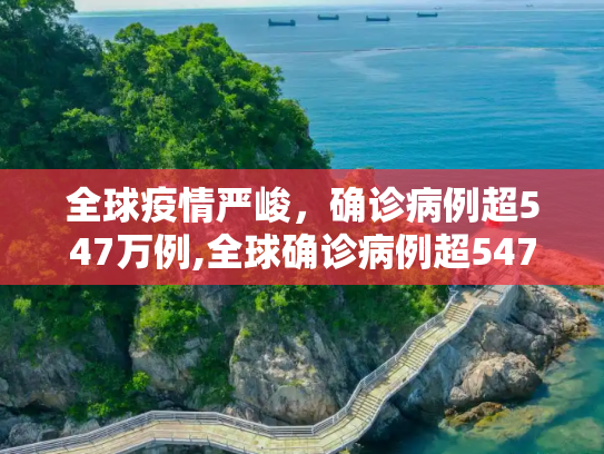 全球疫情严峻，确诊病例超547万例,全球确诊病例超547万例