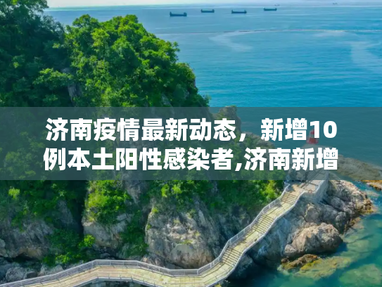济南疫情最新动态，新增10例本土阳性感染者,济南新增10例本土阳性感染者