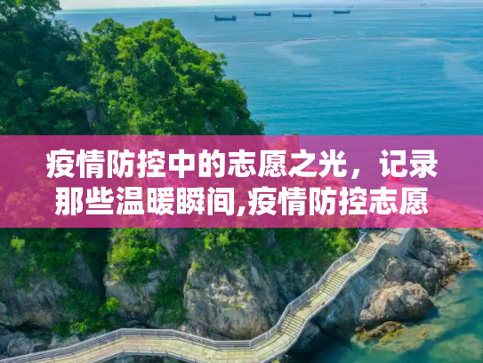 疫情防控中的志愿之光，记录那些温暖瞬间,疫情防控志愿者工作瞬间
