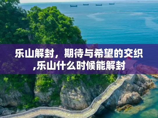 乐山解封，期待与希望的交织,乐山什么时候能解封